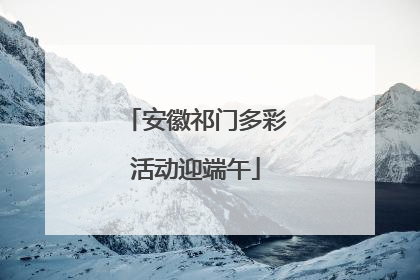 安徽祁门多彩活动迎端午