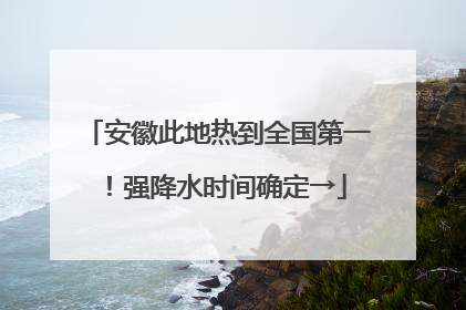 安徽此地热到全国第一！强降水时间确定→