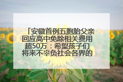 安徽首例五胞胎父亲回应高中免除相关费用超50万：希望孩子们将来不辜负社会各界的帮助与支持