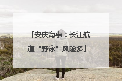 安庆海事：长江航道“野泳”风险多