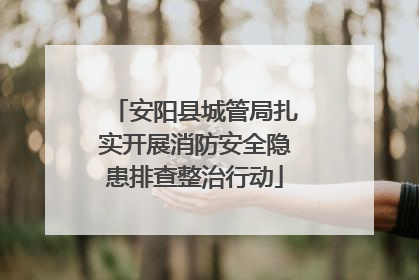 安阳县城管局扎实开展消防安全隐患排查整治行动