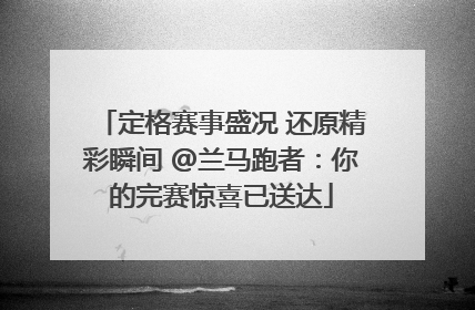 定格赛事盛况 还原精彩瞬间 @兰马跑者：你的完赛惊喜已送达