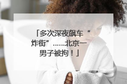 多次深夜飙车“炸街”……北京一男子被拘！