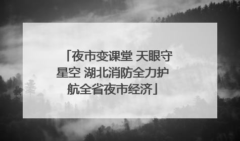 夜市变课堂 天眼守星空 湖北消防全力护航全省夜市经济