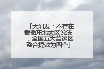 大润发：不存在裁撤东北大区说法，全国五大营运区整合提效为四个