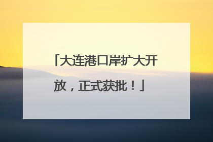 大连港口岸扩大开放，正式获批！