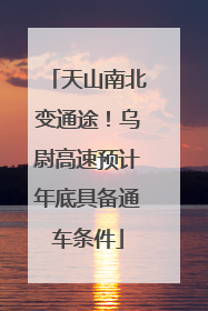 天山南北变通途！乌尉高速预计年底具备通车条件