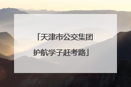 天津市公交集团护航学子赶考路