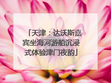 天津：达沃斯嘉宾坐海河游船沉浸式体验津门夜韵