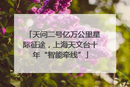 天问二号亿万公里星际征途，上海天文台十年“智能牵线”