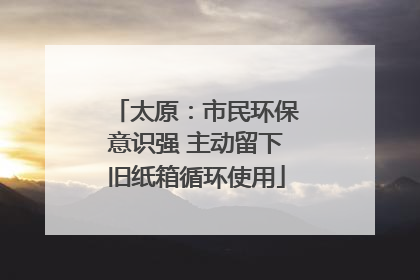 太原：市民环保意识强 主动留下旧纸箱循环使用