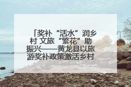 奖补“活水”润乡村 文旅“繁花”助振兴——黄龙县以旅游奖补政策激活乡村振兴新动能