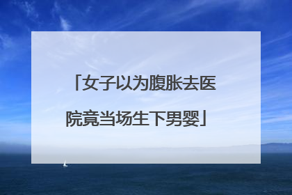 女子以为腹胀去医院竟当场生下男婴