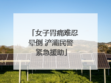 女子胃痛难忍晕倒 浐灞民警紧急援助