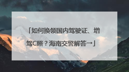 如何换领国内驾驶证、增驾C照？海南交警解答→