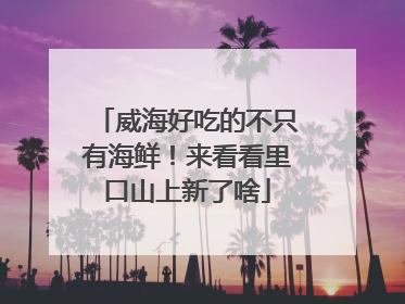威海好吃的不只有海鲜！来看看里口山上新了啥