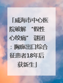 威海市中心医院破解 “假性心绞痛” 谜团：胸廓出口综合征患者18年后获新生