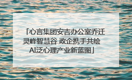 心言集团安吉办公室乔迁灵峰智慧谷 政企携手共绘AI泛心理产业新蓝图