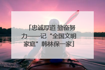 忠诚厚道 勤奋努力——记“全国文明家庭”韩林保一家
