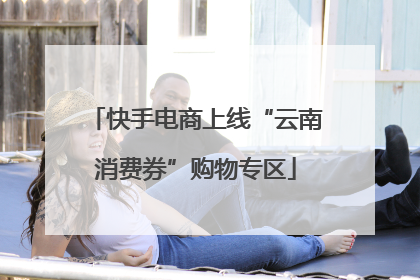 快手电商上线“云南消费券”购物专区