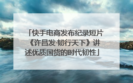 快手电商发布纪录短片《许昌发·韧行天下》讲述优质国货的时代韧性