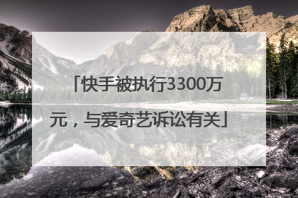 快手被执行3300万元，与爱奇艺诉讼有关
