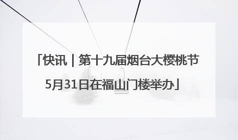 快讯｜第十九届烟台大樱桃节5月31日在福山门楼举办