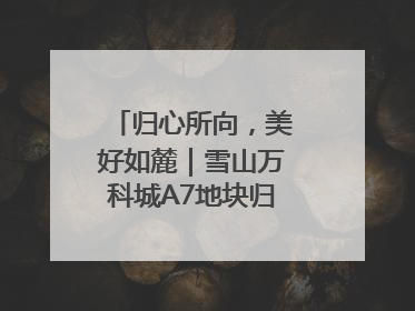 归心所向，美好如麓｜雪山万科城A7地块归麓园品质交付