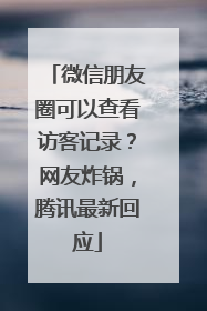 微信朋友圈可以查看访客记录？网友炸锅，腾讯最新回应