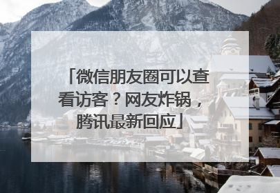 微信朋友圈可以查看访客？网友炸锅，腾讯最新回应