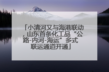 小清河又与海港联动，山东首条化工品“公路-内河-海运”多式联运通道开通
