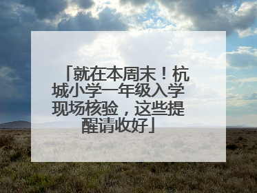 就在本周末！杭城小学一年级入学现场核验，这些提醒请收好