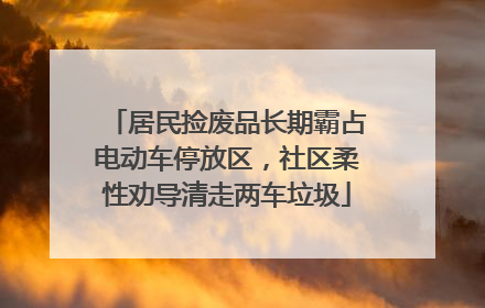 居民捡废品长期霸占电动车停放区，社区柔性劝导清走两车垃圾