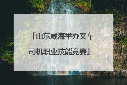 山东威海举办叉车司机职业技能竞赛