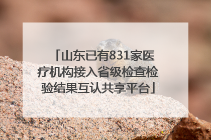山东已有831家医疗机构接入省级检查检验结果互认共享平台