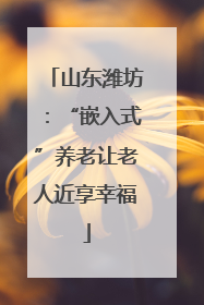 山东潍坊：“嵌入式”养老让老人近享幸福