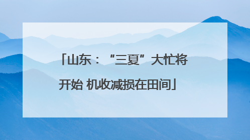 山东：“三夏”大忙将开始 机收减损在田间