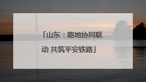 山东：路地协同联动 共筑平安铁路