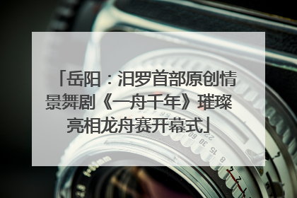 岳阳：汨罗首部原创情景舞剧《一舟千年》璀璨亮相龙舟赛开幕式