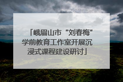 峨眉山市“刘春梅”学前教育工作室开展沉浸式课程建设研讨