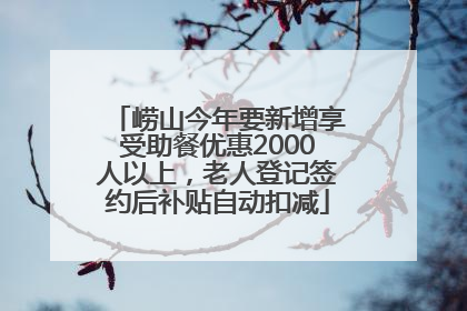 崂山今年要新增享受助餐优惠2000人以上，老人登记签约后补贴自动扣减