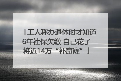 工人称办退休时才知道6年社保欠缴 自己花了将近14万“补窟窿”