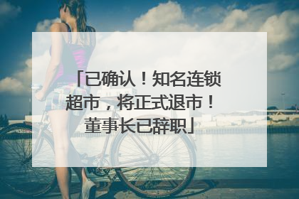 已确认！知名连锁超市，将正式退市！董事长已辞职