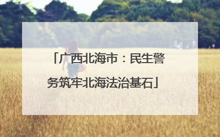 广西北海市：民生警务筑牢北海法治基石
