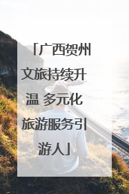 广西贺州文旅持续升温 多元化旅游服务引游人