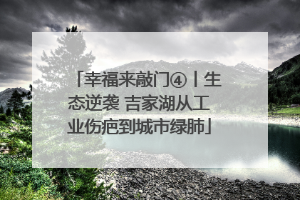 幸福来敲门④丨生态逆袭 吉家湖从工业伤疤到城市绿肺