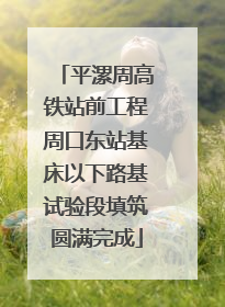 平漯周高铁站前工程周口东站基床以下路基试验段填筑圆满完成