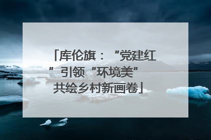 库伦旗：“党建红”引领“环境美” 共绘乡村新画卷