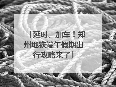 延时、加车！郑州地铁端午假期出行攻略来了