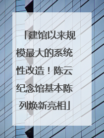 建馆以来规模最大的系统性改造！陈云纪念馆基本陈列焕新亮相
